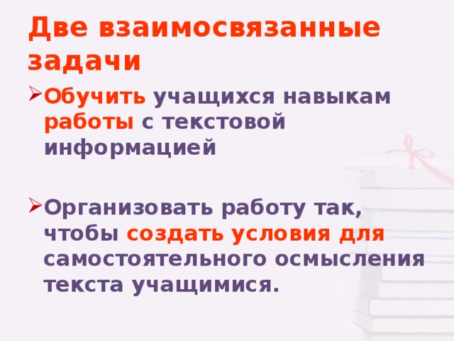 Две взаимосвязанные задачи Обучить учащихся навыкам работы с текстовой информацией