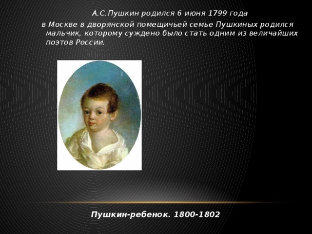 А.С.Пушкин родился 6 июня 1799 года  в Москве в дворянской помещичьей семье Пушкиных родился мальчик, которому суждено было стать одним из величайших поэтов России. Пушкин-ребенок. 1800-1802