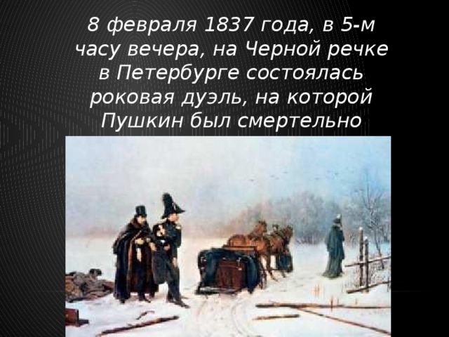 8 февраля 1837 года, в 5-м часу вечера, на Черной речке в Петербурге состоялась роковая дуэль, на которой Пушкин был смертельно ранен.