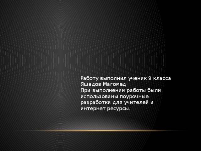 Работу выполнил ученик 9 класса Яшадов Магомед При выполнении работы были использованы поурочные разработки для учителей и интернет ресурсы.