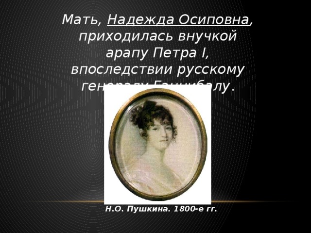 Мать, Надежда Осиповна , приходилась внучкой арапу Петра I, впоследствии русскому генералу Ганнибалу . Н.О. Пушкина. 1800-е гг.