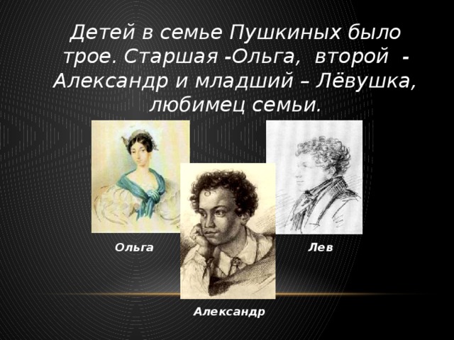 Детей в семье Пушкиных было трое. Старшая -Ольга, второй - Александр и младший – Лёвушка, любимец семьи. Ольга Лев Александр