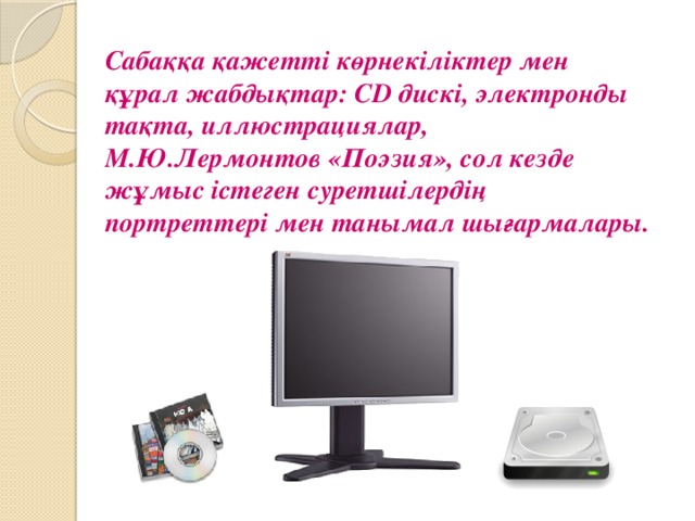 Сабаққа қажетті көрнекіліктер мен құрал жабдықтар: СD дискі, электронды тақта, иллюстрациялар, М.Ю.Лермонтов «Поэзия», сол кезде жұмыс істеген суретшілердің портреттері мен танымал шығармалары.