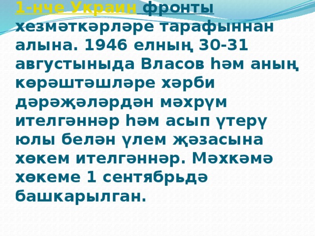 1945 елның 12 маенда Власов 1-нче Украин фронты хезмәткәрләре тарафыннан алына. 1946 елның 30-31 августыныда Власов һәм аның көрәштәшләре хәрби дәрәҗәләрдән мәхрүм ителгәннәр һәм асып үтерү юлы белән үлем җәзасына хөкем ителгәннәр. Мәхкәмә хөкеме 1 сентябрьдә башкарылган.