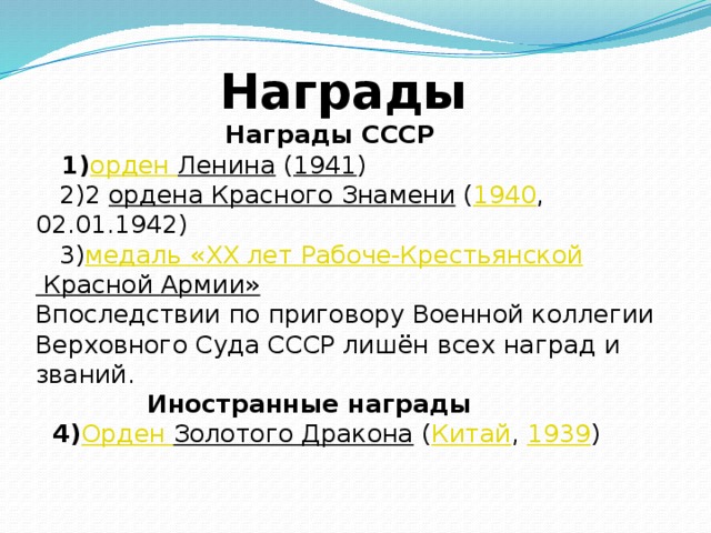 Награды  Награды СССР  1) орден Ленина ( 1941 )  2)2 ордена Красного Знамени ( 1940 , 02.01.1942)  3) медаль «XX лет Рабоче-Крестьянской Красной Армии»  Впоследствии по приговору Военной коллегии Верховного Суда СССР лишён всех наград и званий.   Иностранные награды  4) Орден Золотого Дракона ( Китай , 1939 )