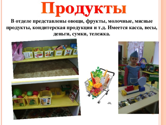 В отделе представлены овощи, фрукты, молочные, мясные продукты, кондитерская продукция и т.д. Имеется касса, весы, деньги, сумки, тележка.