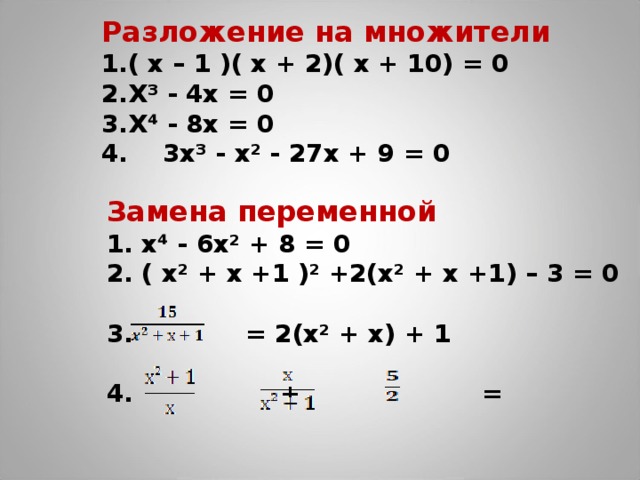 Разложение на множители ( х – 1 )( х + 2)( х + 10) = 0 Х³ - 4х = 0 Х⁴ - 8х = 0 4. 3х³ - х² - 27х + 9 = 0 Замена переменной 1. х⁴ - 6х² + 8 = 0 2. ( х² + х +1 )² +2(х² + х +1) – 3 = 0   = 2(х² + х) + 1  4. + =