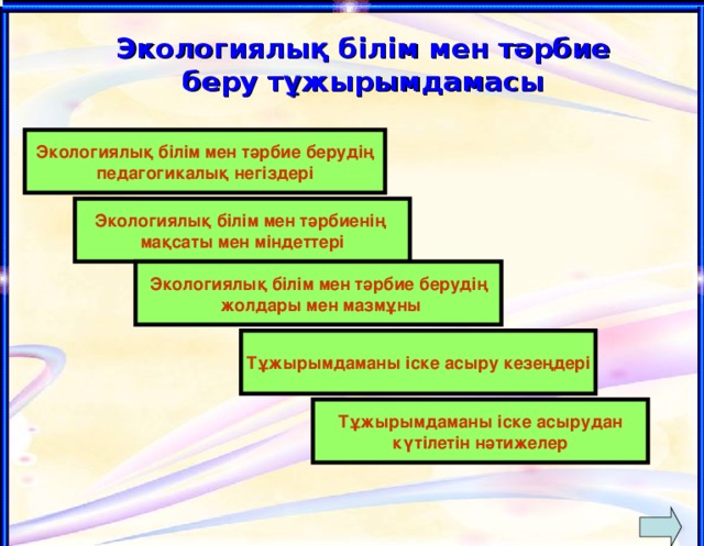 Экологиялық білім мен тәрбие беру тұжырымдамасы Экологиялық білім мен тәрбие берудің педагогикалық негіздері Экологиялық білім мен тәрбиенің мақсаты мен міндеттері Экологиялық білім мен тәрбие берудің  жолдары мен мазмұны Тұжырымдаманы іске асыру кезеңдері Тұжырымдаманы іске асырудан күтілетін нәтижелер