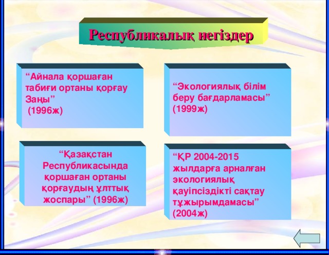 Республикалық негіздер  “ Экологиялық білім беру бағдарламасы” (1999ж)   “ Айнала қоршаған табиғи ортаны қорғау Заңы” (1996ж)  “ Қазақстан Республикасында қоршаған ортаны қорғаудың ұлттық жоспары” (1996ж) “ ҚР 2004-2015 жылдарға арналған экологиялық қауіпсіздікті сақтау тұжырымдамасы” (2004ж)