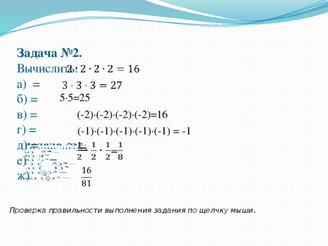     5·5=25 (-2)·(-2)·(-2)·(-2)=16 (-1)·(-1)·(-1)·(-1)·(-1) = -1 =   Задача №2.  Вычислить:  а) =  б) =  в) =  г) =  д) =  е)  ж)     Проверка правильности выполнения задания по щелчку мыши .