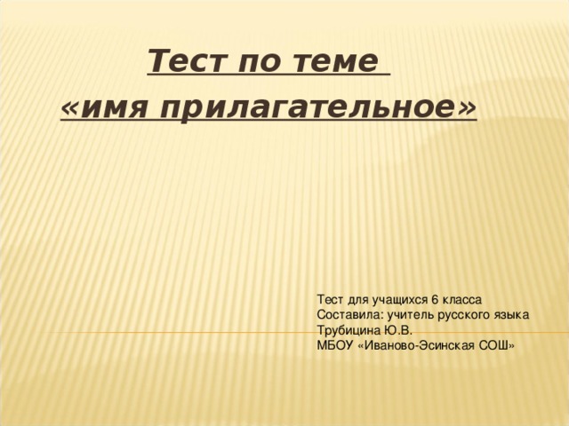 Тест по теме «имя прилагательное»   Тест для учащихся 6 класса Составила: учитель русского языка Трубицина Ю.В. МБОУ «Иваново-Эсинская СОШ»