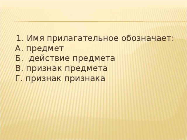 1. Имя прилагательное обозначает:  А. предмет  Б.  действие предмета  В. признак предмета  Г. признак признака