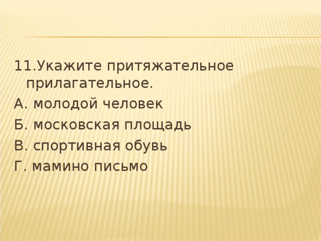 11.Укажите притяжательное прилагательное. А. молодой человек  Б. московская площадь В. спортивная обувь Г. мамино письмо