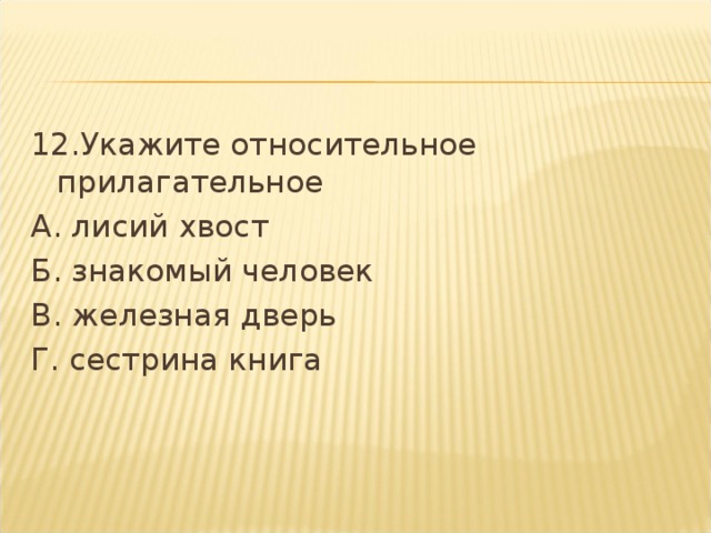 12.Укажите относительное прилагательное А. лисий хвост Б. знакомый человек В. железная дверь Г. сестрина книга    