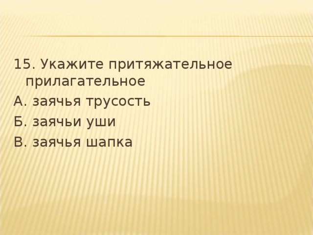 15. Укажите притяжательное прилагательное А. заячья трусость Б. заячьи уши В. заячья шапка  