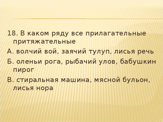 18. В каком ряду все прилагательные притяжательные А. волчий вой, заячий тулуп, лисья речь Б. оленьи рога, рыбачий улов, бабушкин пирог В. стиральная машина, мясной бульон, лисья нора  