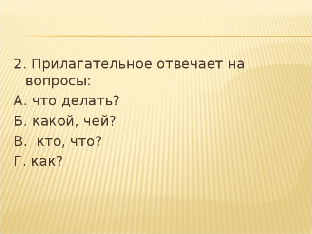 2. Прилагательное отвечает на вопросы: А. что делать? Б. какой, чей? В.  кто, что? Г. как?