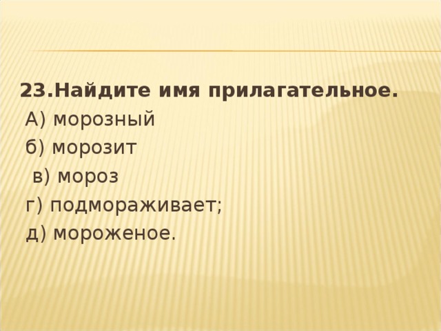 23.Найдите имя прилагательное.  А) морозный   б) морозит   в) мороз   г) подмораживает;    д) мороженое.