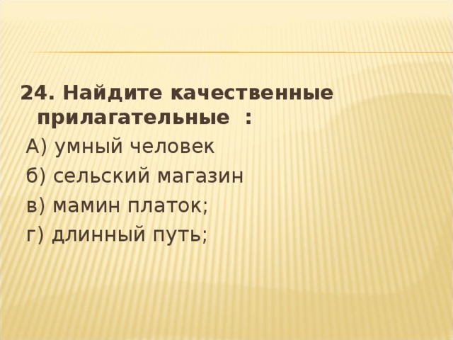 24. Найдите качественные прилагательные :  А) умный человек   б) сельский магазин  в) мамин платок;    г) длинный путь;