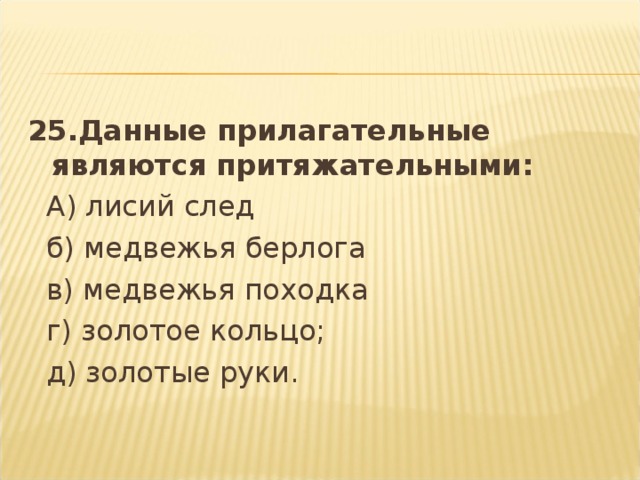 25.Данные прилагательные являются притяжательными:  А) лисий след   б) медвежья берлога   в) медвежья походка   г) золотое кольцо;    д) золотые руки.