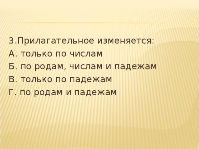 3.Прилагательное изменяется: А. только по числам Б. по родам, числам и падежам В. только по падежам Г. по родам и падежам