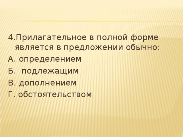 4.Прилагательное в полной форме является в предложении обычно: А. определением Б.  подлежащим В. дополнением Г. обстоятельством