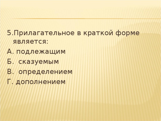 5.Прилагательное в краткой форме является: А. подлежащим Б.  сказуемым В.  определением Г. дополнением    