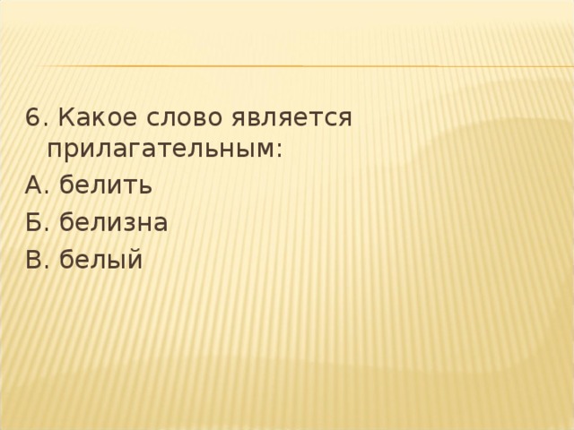 6. Какое слово является прилагательным: А. белить Б. белизна В. белый