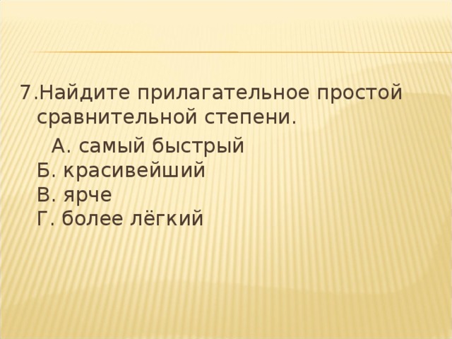 7.Найдите прилагательное простой сравнительной степени.  А. самый быстрый   Б. красивейший  В. ярче  Г. более лёгкий  