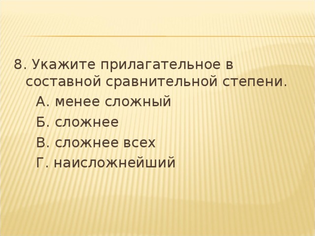 8. Укажите прилагательное в составной сравнительной степени.  А. менее сложный  Б. сложнее  В. сложнее всех  Г. наисложнейший