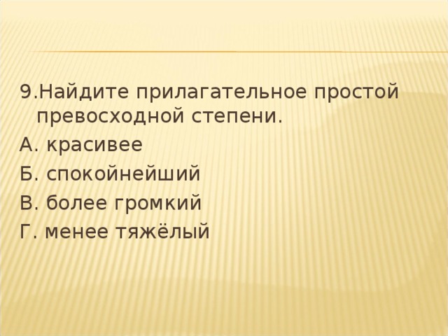 9.Найдите прилагательное простой превосходной степени. А. красивее Б. спокойнейший В. более громкий Г. менее тяжёлый  