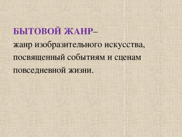 БЫТОВОЙ ЖАНР –  жанр изобразительного искусства,  посвященный событиям и сценам  повседневной жизни.