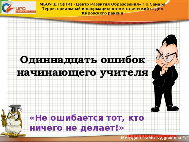МБОУ ДПО(ПК) «Центр Развития Образования» г.о.Самара Территориальный информационно-методический отдел Кировского района Одиннадцать ошибок начинающего учителя «Не ошибается тот, кто ничего не делает!» народная мудрость Методист ТИМО Кудряшова Е.Г .