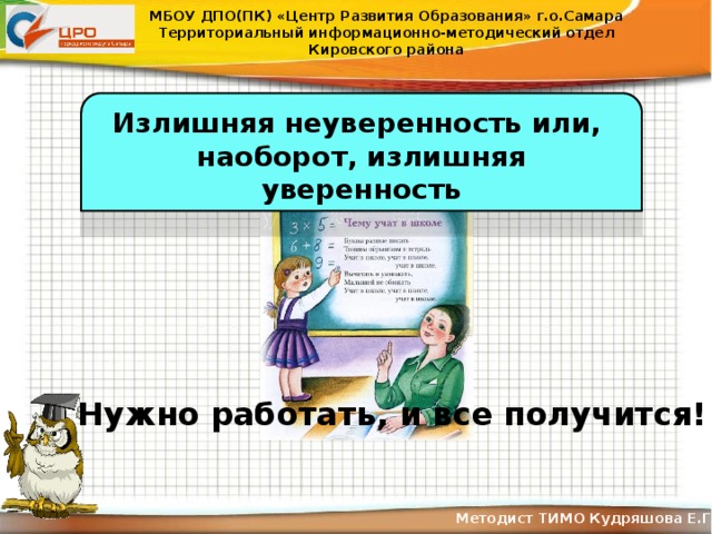 МБОУ ДПО(ПК) «Центр Развития Образования» г.о.Самара Территориальный информационно-методический отдел Кировского района Излишняя неуверенность или, наоборот, излишняя уверенность Нужно работать, и все получится! Методист ТИМО Кудряшова Е.Г .