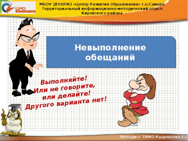 Выполняйте! Или не говорите, или делайте! Другого варианта нет! МБОУ ДПО(ПК) «Центр Развития Образования» г.о.Самара Территориальный информационно-методический отдел Кировского района Невыполнение обещаний Методист ТИМО Кудряшова Е.Г .