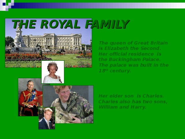THE ROYAL FAMILY The queen of Great Britain is Elizabeth the Second. Her official residence is the Buckingham Palace. The palace was built in the 18 th century.   Her elder son is Charles. Charles also has two sons, William and Harry.