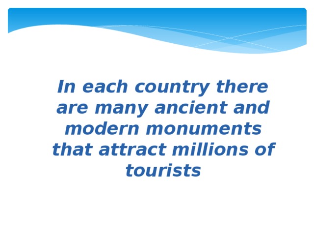 In each country there are many ancient and modern monuments that attract millions of tourists