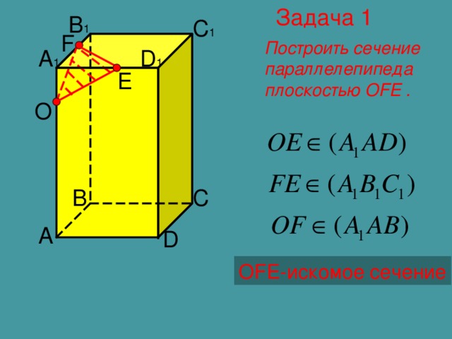 Задача 1 B 1 C 1 F Построить сечение параллелепипеда плоскостью OFE . D 1 A 1 E O B C A D OFE- искомое сечение