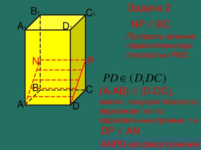 Задача 2 B 1 C 1 NP // В C A 1 D 1 Построить сечение параллелепипеда плоскостью PND . N P B C (A 1 AB) // (D 1 DC) , значит, секущая плоскость пересекает их по параллельным прямым, т.е. A D DP // AN ANPD- искомое сечение