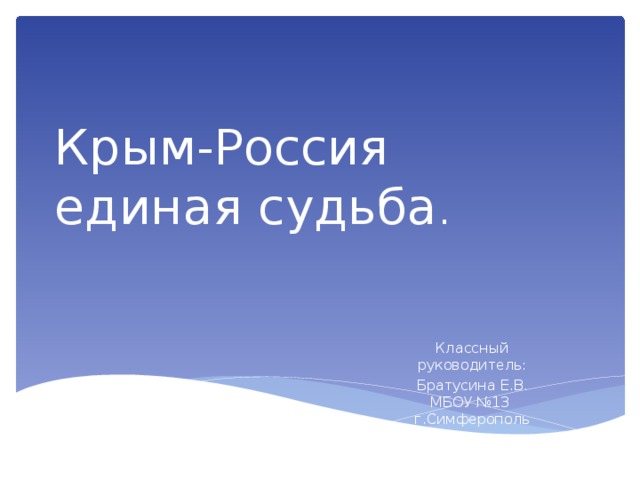 Крым-Россия единая судьба . Классный руководитель: Братусина Е.В. МБОУ №13 г.Симферополь