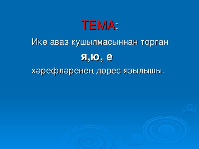 ТЕМА :  Ике аваз кушылмасыннан торган  я,ю, е   хәрефләренең дөрес язылышы.