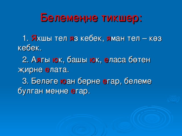 Белемеңне  тикшер:  1. Я хшы тел я з кебек, я ман тел – көз кебек.  2. А я гы ю к, башы ю к, е ласа бөтен җирне е лата.  3. Беләге ю ан берне е гар, белеме булган меңне е гар.