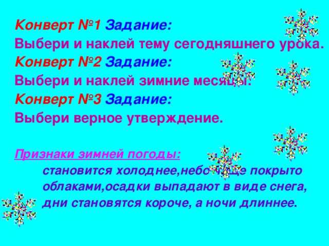 Конверт №1  Задание:  Выбери и наклей тему сегодняшнего урока. Конверт №2  Задание: Выбери и наклей зимние месяцы. Конверт №3  Задание:  Выбери верное утверждение.  Признаки зимней погоды:   становится холоднее,небо чаще покрыто  облаками,осадки выпадают в виде снега,  дни становятся короче, а ночи длиннее .