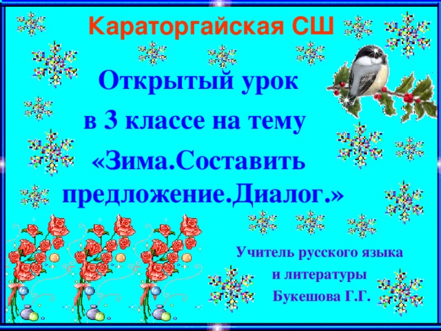 Караторгайская СШ Открытый урок в 3 классе на тему «Зима.Составить предложение.Диалог.»  Учитель русского языка и литературы Букешова Г.Г.