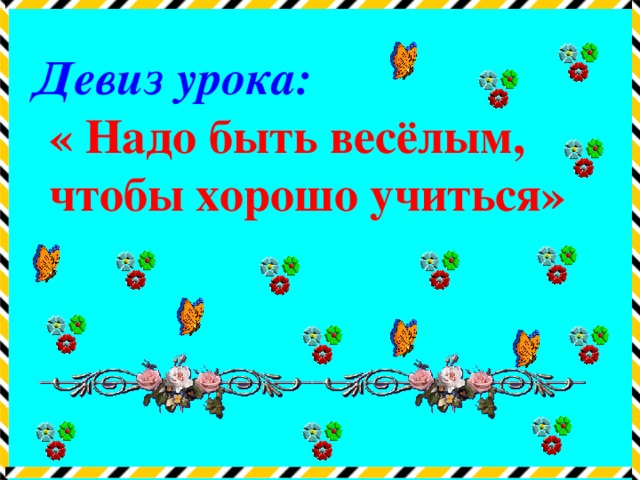 Девиз урока:  « Надо быть весёлым, чтобы хорошо учиться»