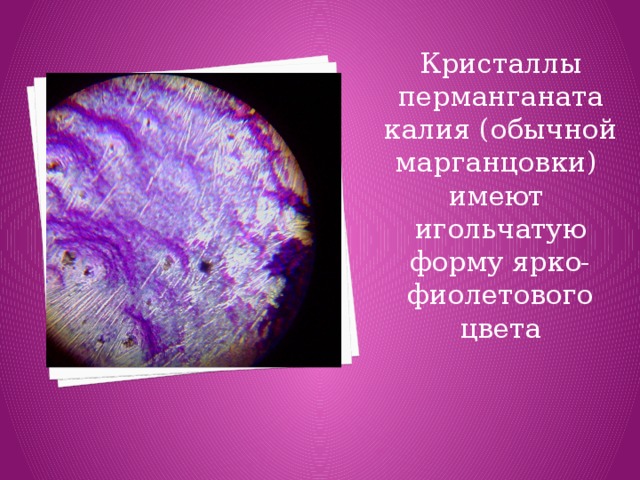 Кристаллы перманганата калия (обычной марганцовки) имеют игольчатую форму ярко-фиолетового цвета
