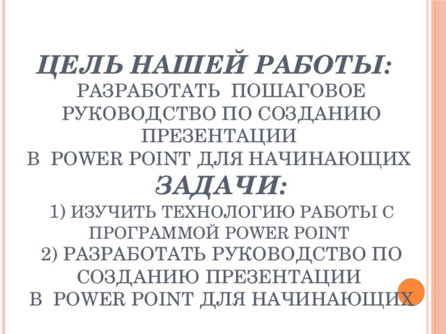 Цель нашей работы:  разработать пошаговое руководство по созданию презентации  в Power Point для начинающих  Задачи:  1) изучить технологию работы с программой Power Point  2) разработать руководство по созданию презентации  в Power Point для начинающих