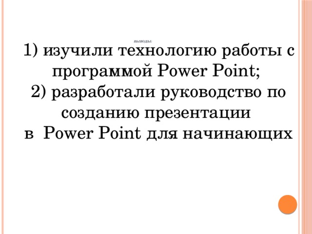 Выводы:   1) изучили технологию работы с программой Power Point;  2) разработали руководство по созданию презентации  в Power Point для начинающих