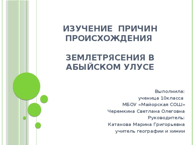 Изучение причин происхождения   землетрясения в Абыйском улусе Выполнила: ученица 10класса МБОУ «Майорская СОШ» Черемкина Светлана Олеговна Руководитель: Катанова Марина Григорьевна учитель географии и химии