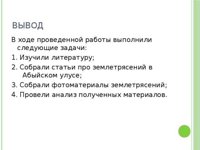 Вывод В ходе проведенной работы выполнили следующие задачи: 1. Изучили литературу; 2. Собрали статьи про землетрясений в Абыйском улусе; 3. Собрали фотоматериалы землетрясений; 4. Провели анализ полученных материалов.